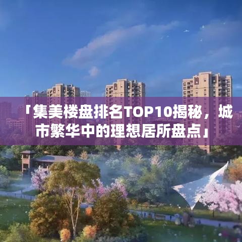 「集美楼盘排名TOP10揭秘，城市繁华中的理想居所盘点」