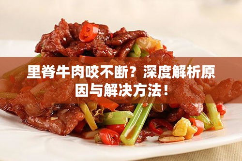 里脊牛肉咬不断？深度解析原因与解决方法！