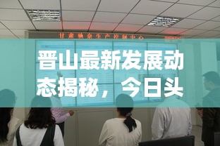 晋山最新发展动态揭秘，今日头条新闻直播展现地方崭新面貌