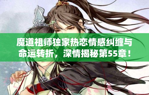 魔道祖师独家热恋情感纠缠与命运转折，深情揭秘第55章！