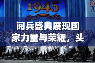 阅兵盛典展现国家力量与荣耀，头条新闻瞩目全球目光