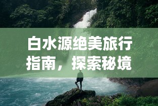 白水源绝美旅行指南，探索秘境，尽享自然盛宴！